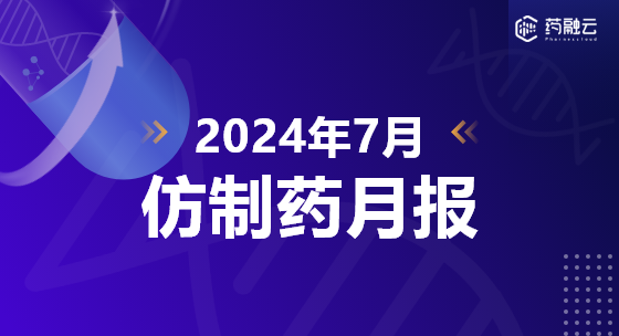 【药融咨询】2024年7月仿制药月报