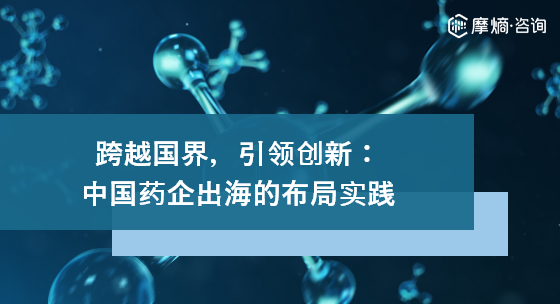 【摩熵咨询】跨越国界，引领创新：中国药企出海的布局实践